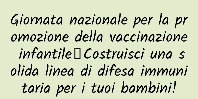 Giornata nazionale per la promozione della vaccinazione infantile丨Costruisci una solida linea di difesa immunitaria per i tuoi bambini!
