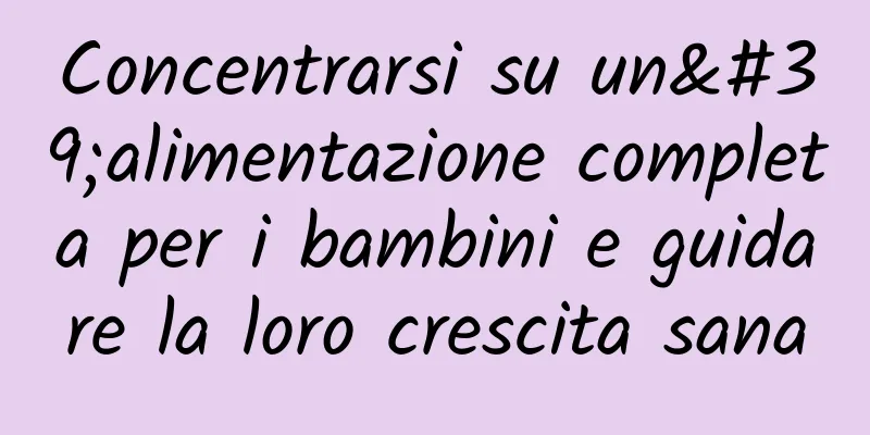 Concentrarsi su un'alimentazione completa per i bambini e guidare la loro crescita sana