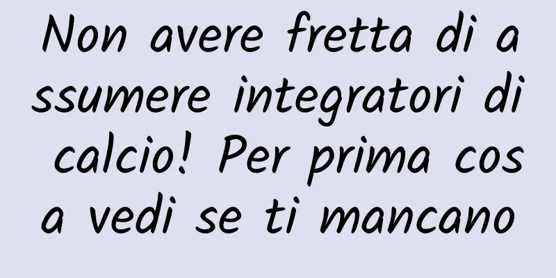 Non avere fretta di assumere integratori di calcio! Per prima cosa vedi se ti mancano