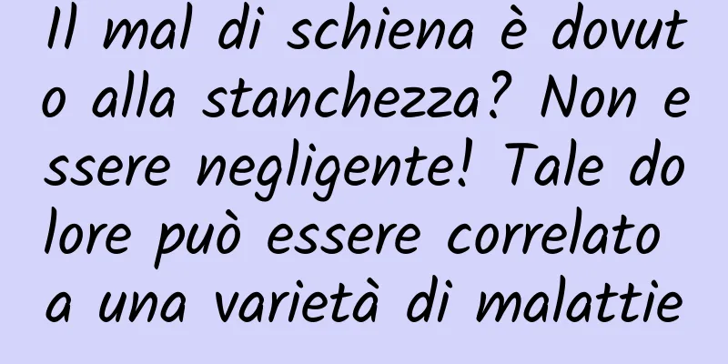 Il mal di schiena è dovuto alla stanchezza? Non essere negligente! Tale dolore può essere correlato a una varietà di malattie