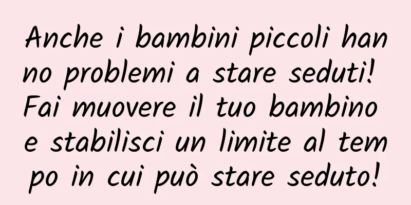 Anche i bambini piccoli hanno problemi a stare seduti! Fai muovere il tuo bambino e stabilisci un limite al tempo in cui può stare seduto!