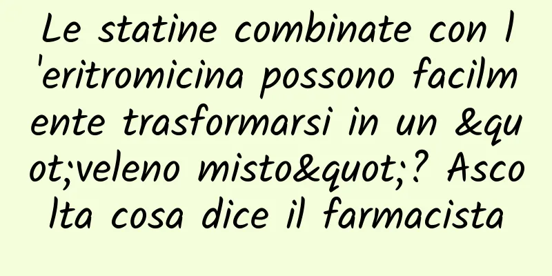 Le statine combinate con l'eritromicina possono facilmente trasformarsi in un "veleno misto"? Ascolta cosa dice il farmacista
