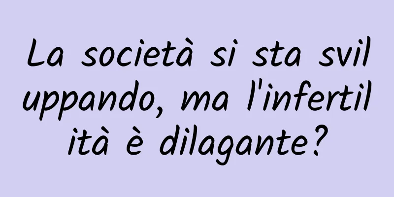 La società si sta sviluppando, ma l'infertilità è dilagante?