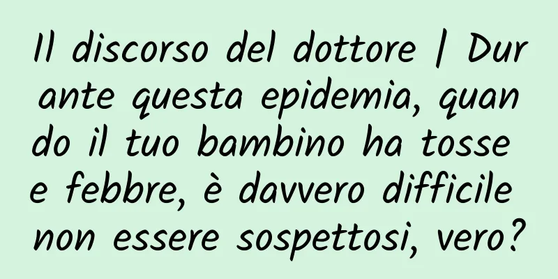 Il discorso del dottore | Durante questa epidemia, quando il tuo bambino ha tosse e febbre, è davvero difficile non essere sospettosi, vero?