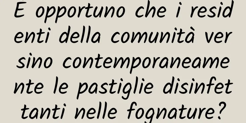 È opportuno che i residenti della comunità versino contemporaneamente le pastiglie disinfettanti nelle fognature?