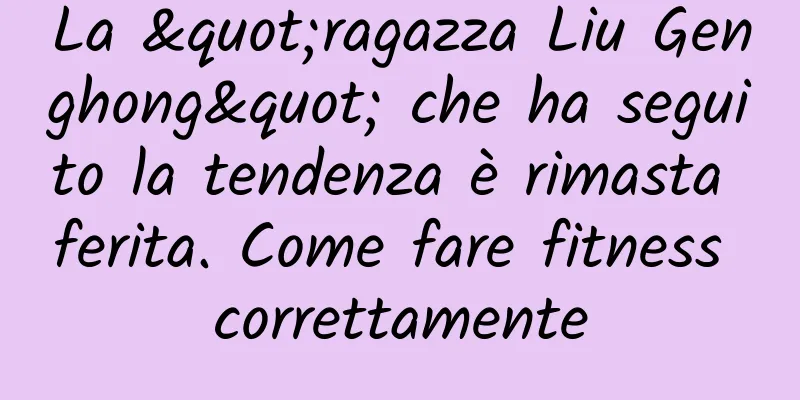 La "ragazza Liu Genghong" che ha seguito la tendenza è rimasta ferita. Come fare fitness correttamente