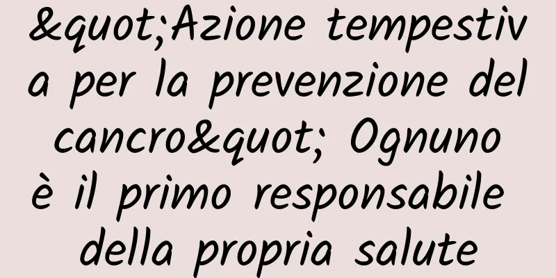 "Azione tempestiva per la prevenzione del cancro" Ognuno è il primo responsabile della propria salute