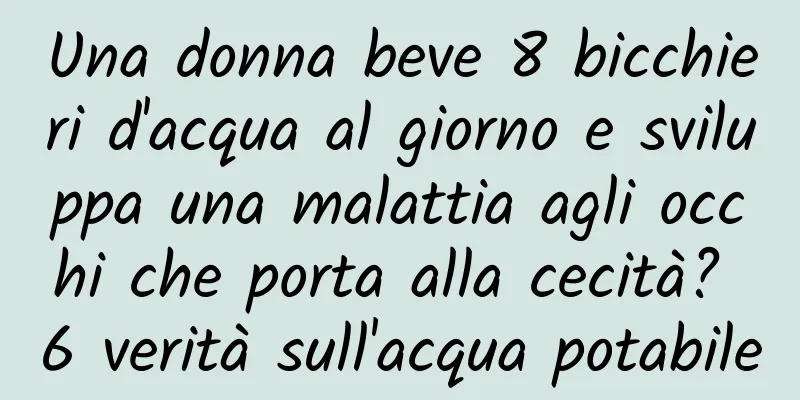 Una donna beve 8 bicchieri d'acqua al giorno e sviluppa una malattia agli occhi che porta alla cecità? 6 verità sull'acqua potabile