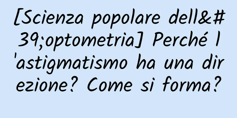 [Scienza popolare dell'optometria] Perché l'astigmatismo ha una direzione? Come si forma?