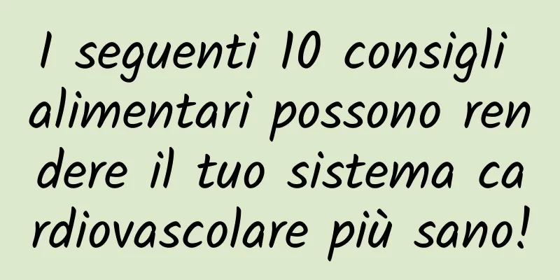 I seguenti 10 consigli alimentari possono rendere il tuo sistema cardiovascolare più sano!