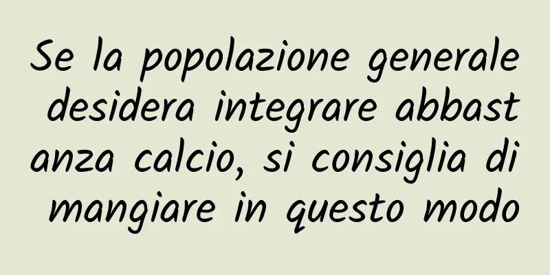Se la popolazione generale desidera integrare abbastanza calcio, si consiglia di mangiare in questo modo