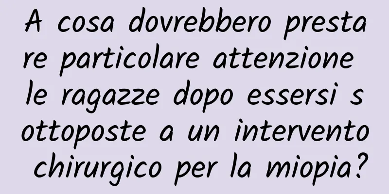 A cosa dovrebbero prestare particolare attenzione le ragazze dopo essersi sottoposte a un intervento chirurgico per la miopia?