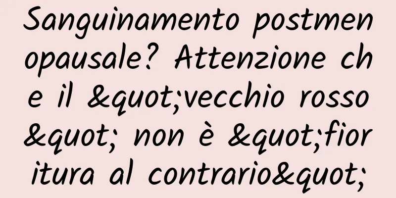 Sanguinamento postmenopausale? Attenzione che il "vecchio rosso" non è "fioritura al contrario"