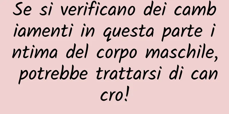 Se si verificano dei cambiamenti in questa parte intima del corpo maschile, potrebbe trattarsi di cancro!