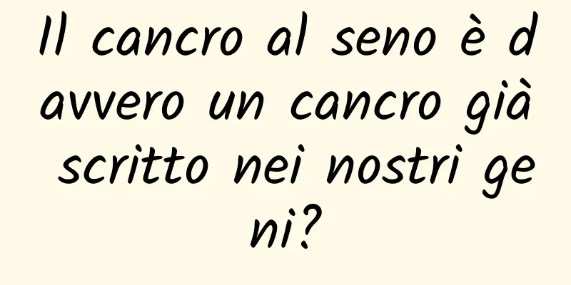 Il cancro al seno è davvero un cancro già scritto nei nostri geni?