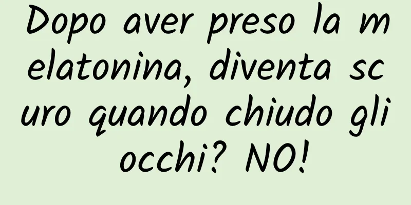 Dopo aver preso la melatonina, diventa scuro quando chiudo gli occhi? NO!
