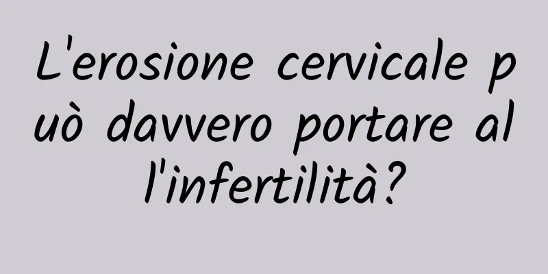 L'erosione cervicale può davvero portare all'infertilità?