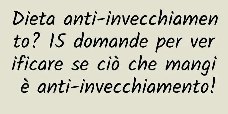 Dieta anti-invecchiamento? 15 domande per verificare se ciò che mangi è anti-invecchiamento!
