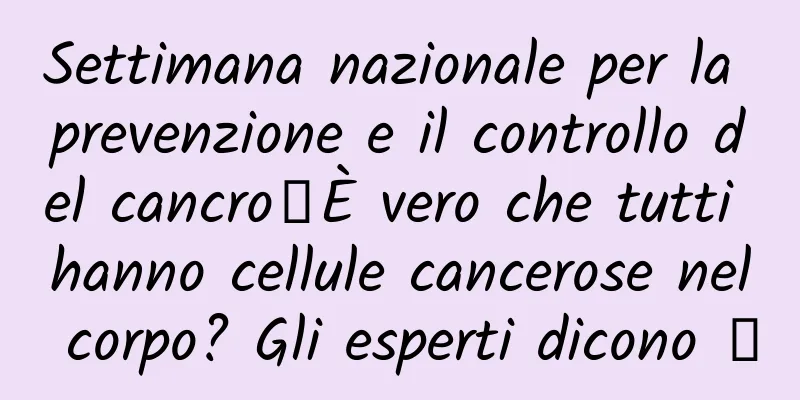 Settimana nazionale per la prevenzione e il controllo del cancro丨È vero che tutti hanno cellule cancerose nel corpo? Gli esperti dicono →
