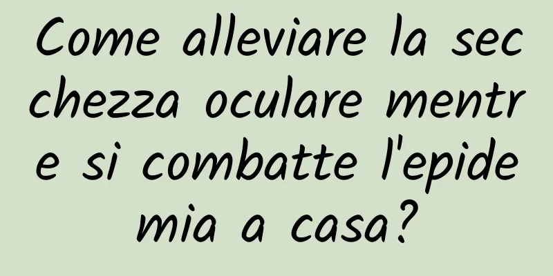 Come alleviare la secchezza oculare mentre si combatte l'epidemia a casa?