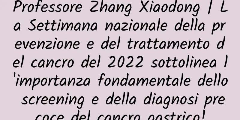 Professore Zhang Xiaodong | La Settimana nazionale della prevenzione e del trattamento del cancro del 2022 sottolinea l'importanza fondamentale dello screening e della diagnosi precoce del cancro gastrico!