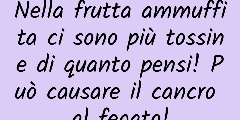 Nella frutta ammuffita ci sono più tossine di quanto pensi! Può causare il cancro al fegato!