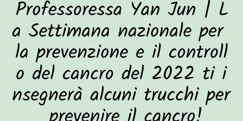 Professoressa Yan Jun | La Settimana nazionale per la prevenzione e il controllo del cancro del 2022 ti insegnerà alcuni trucchi per prevenire il cancro!