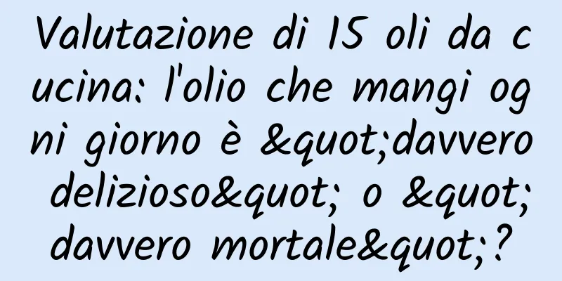 Valutazione di 15 oli da cucina: l'olio che mangi ogni giorno è "davvero delizioso" o "davvero mortale"?