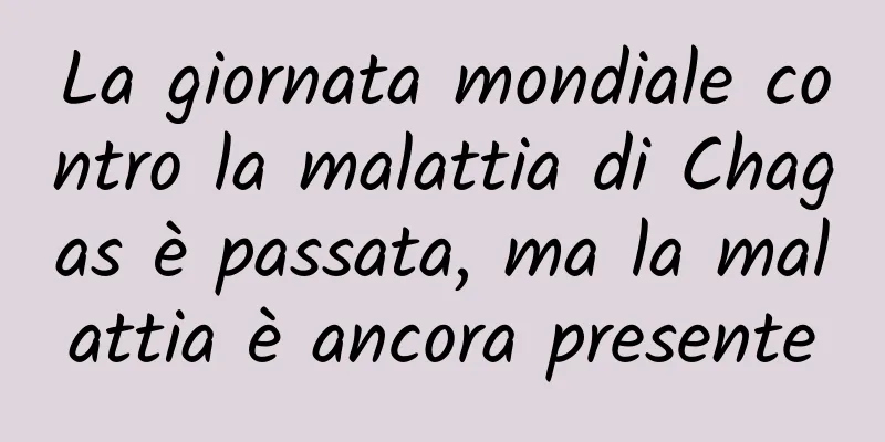 La giornata mondiale contro la malattia di Chagas è passata, ma la malattia è ancora presente