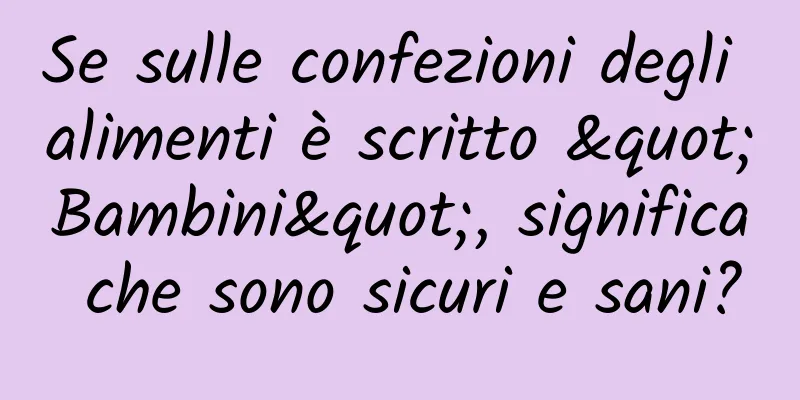 Se sulle confezioni degli alimenti è scritto "Bambini", significa che sono sicuri e sani?