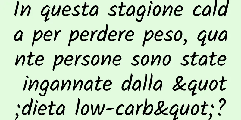 In questa stagione calda per perdere peso, quante persone sono state ingannate dalla "dieta low-carb"?