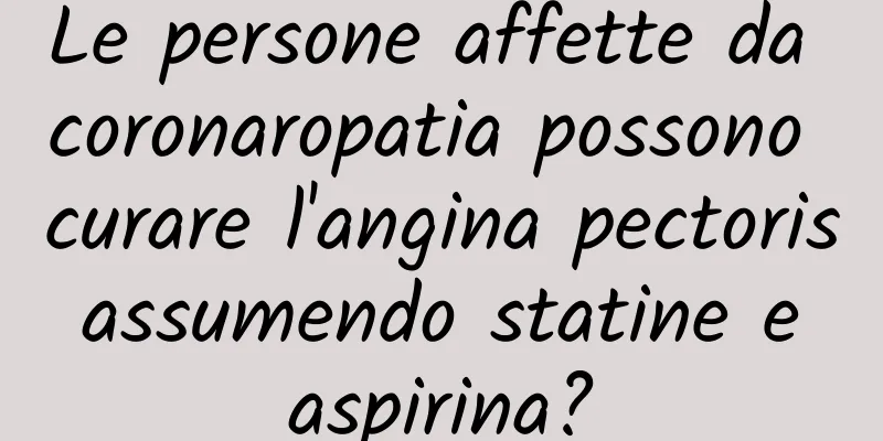 Le persone affette da coronaropatia possono curare l'angina pectoris assumendo statine e aspirina?