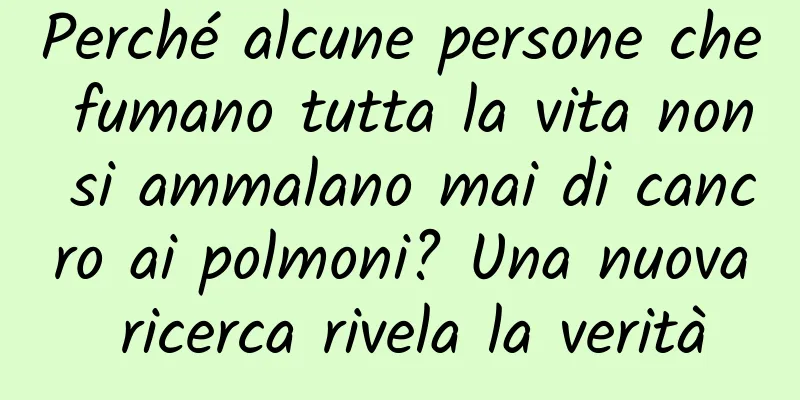 Perché alcune persone che fumano tutta la vita non si ammalano mai di cancro ai polmoni? Una nuova ricerca rivela la verità