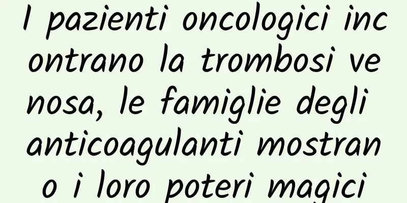 I pazienti oncologici incontrano la trombosi venosa, le famiglie degli anticoagulanti mostrano i loro poteri magici