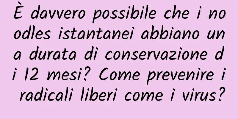 È davvero possibile che i noodles istantanei abbiano una durata di conservazione di 12 mesi? Come prevenire i radicali liberi come i virus?