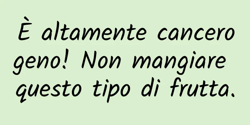 È altamente cancerogeno! Non mangiare questo tipo di frutta.