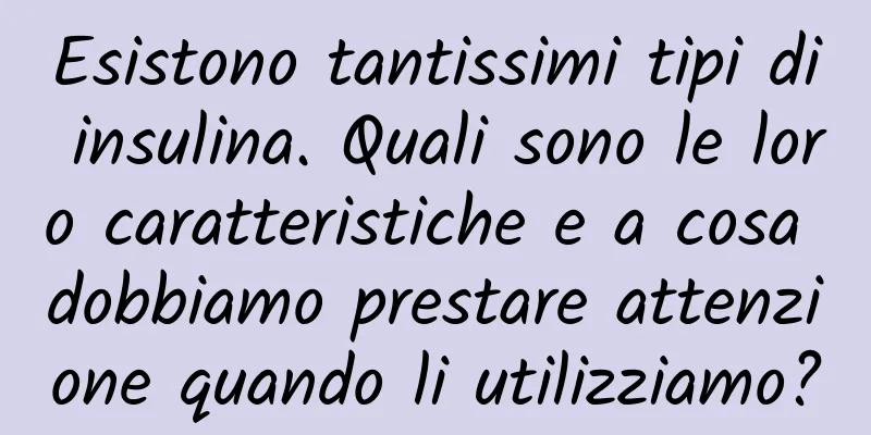 Esistono tantissimi tipi di insulina. Quali sono le loro caratteristiche e a cosa dobbiamo prestare attenzione quando li utilizziamo?