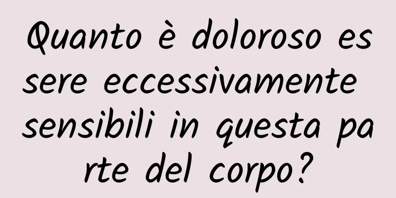 Quanto è doloroso essere eccessivamente sensibili in questa parte del corpo?