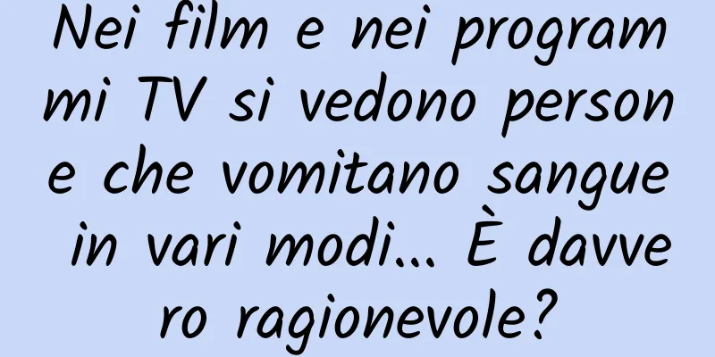Nei film e nei programmi TV si vedono persone che vomitano sangue in vari modi... È davvero ragionevole?