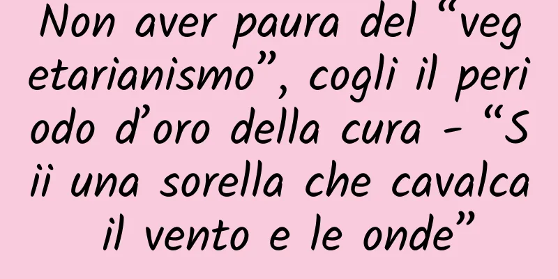 Non aver paura del “vegetarianismo”, cogli il periodo d’oro della cura - “Sii una sorella che cavalca il vento e le onde”