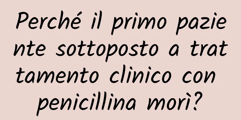 Perché il primo paziente sottoposto a trattamento clinico con penicillina morì?