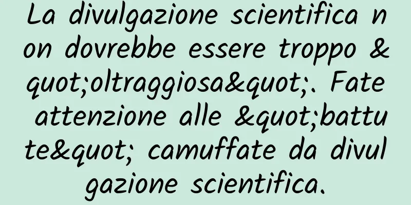 La divulgazione scientifica non dovrebbe essere troppo "oltraggiosa". Fate attenzione alle "battute" camuffate da divulgazione scientifica.