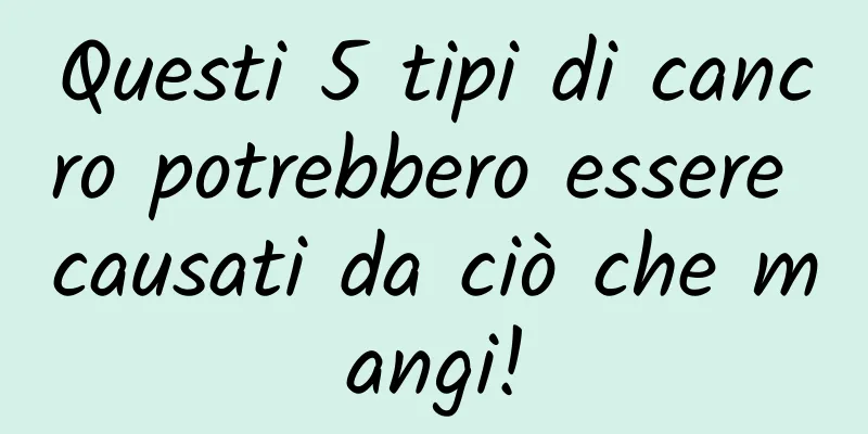 Questi 5 tipi di cancro potrebbero essere causati da ciò che mangi!