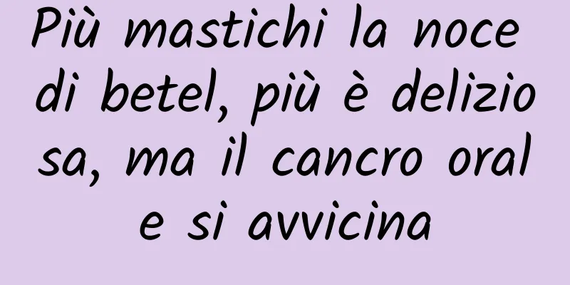 Più mastichi la noce di betel, più è deliziosa, ma il cancro orale si avvicina