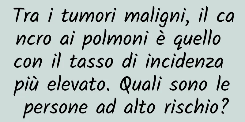 Tra i tumori maligni, il cancro ai polmoni è quello con il tasso di incidenza più elevato. Quali sono le persone ad alto rischio?