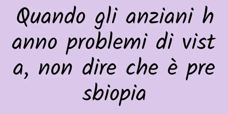 Quando gli anziani hanno problemi di vista, non dire che è presbiopia