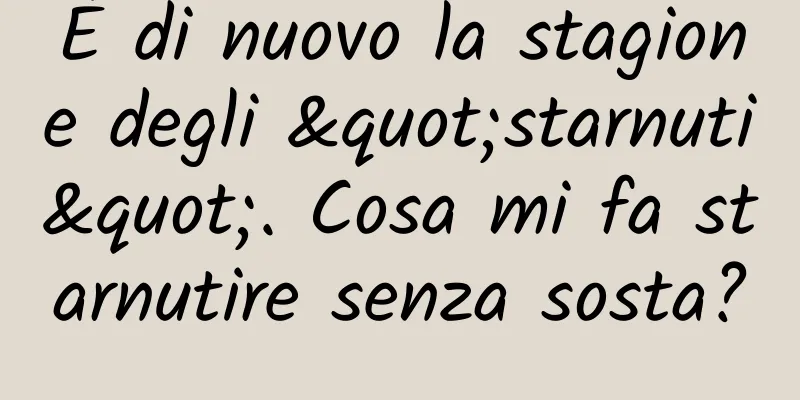 È di nuovo la stagione degli "starnuti". Cosa mi fa starnutire senza sosta?