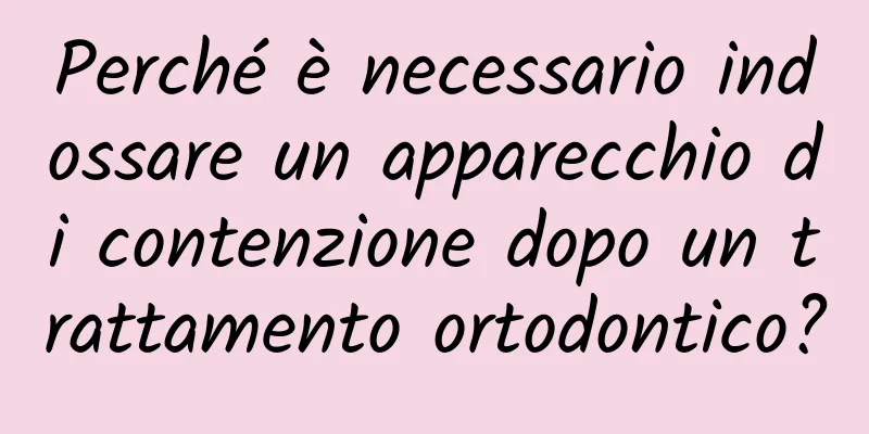 Perché è necessario indossare un apparecchio di contenzione dopo un trattamento ortodontico?