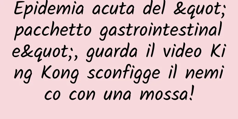 Epidemia acuta del "pacchetto gastrointestinale", guarda il video King Kong sconfigge il nemico con una mossa!