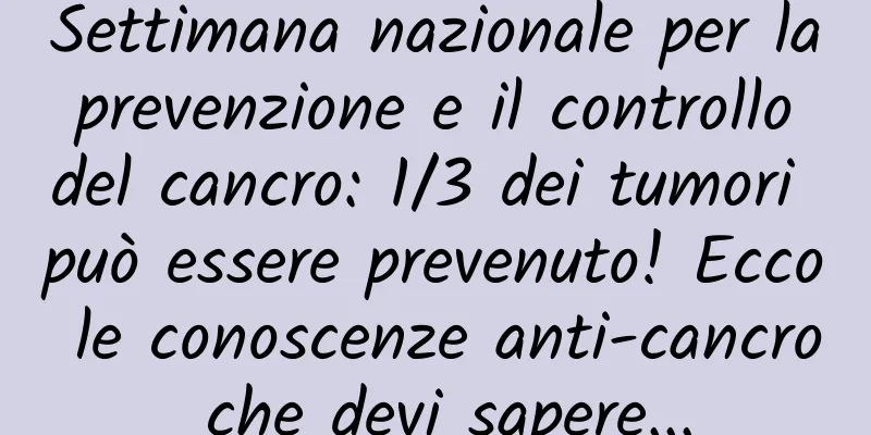 Settimana nazionale per la prevenzione e il controllo del cancro: 1/3 dei tumori può essere prevenuto! Ecco le conoscenze anti-cancro che devi sapere...